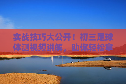 实战技巧大公开！初三足球体测视频讲解，助你轻松拿高分