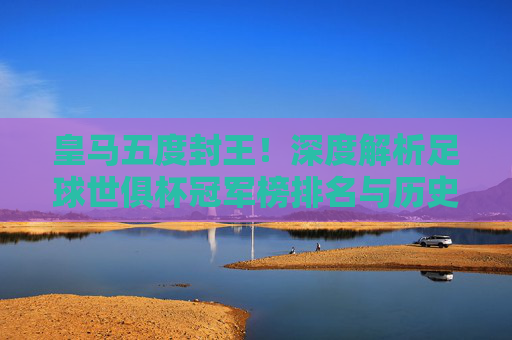 皇马五度封王!深度解析足球世俱杯冠军榜排名与历史传奇