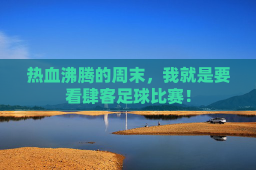 热血沸腾的周末,我就是要看肆客足球比赛!
