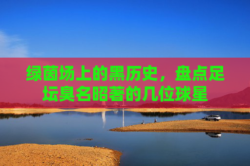 绿茵场上的黑历史，盘点足坛臭名昭著的几位球星