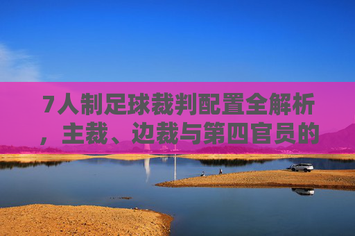 7人制足球裁判配置全解析，主裁、边裁与第四官员的角色分工