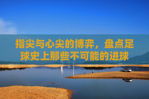 指尖与心尖的博弈，盘点足球史上那些不可能的进球