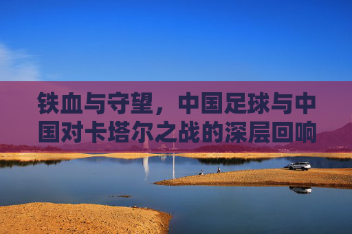 铁血与守望,中国足球与中国对卡塔尔之战的深层回响