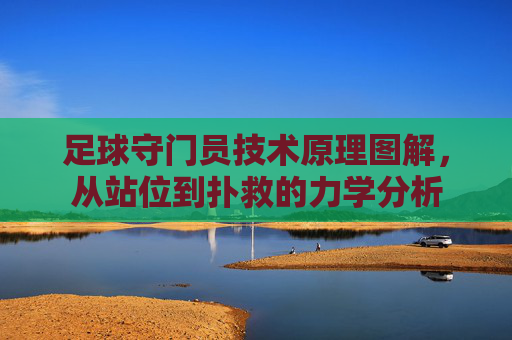 足球守门员技术原理图解，从站位到扑救的力学分析