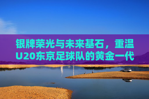 银牌荣光与未来基石，重温U20东京足球队的黄金一代