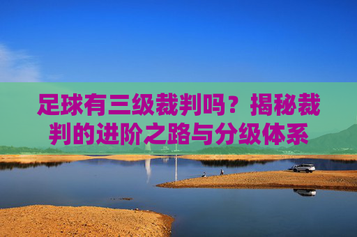 足球有三级裁判吗？揭秘裁判的进阶之路与分级体系