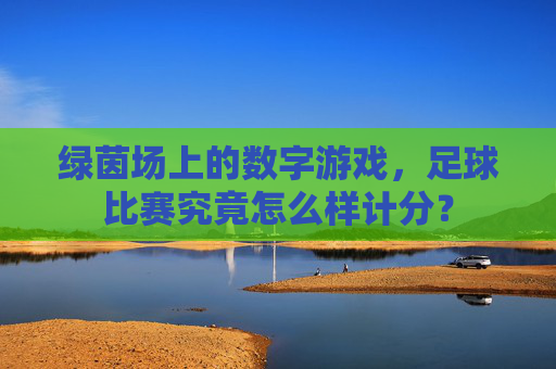 绿茵场上的数字游戏,足球比赛究竟怎么样计分?