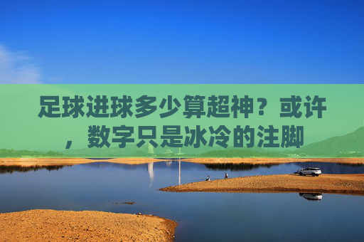 足球进球多少算超神?或许,数字只是冰冷的注脚