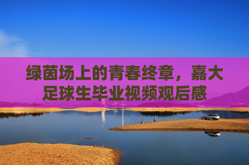 绿茵场上的青春终章，嘉大足球生毕业视频观后感
