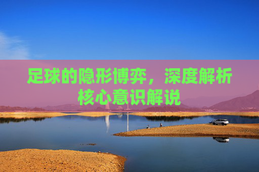 足球的隐形博弈，深度解析核心意识解说