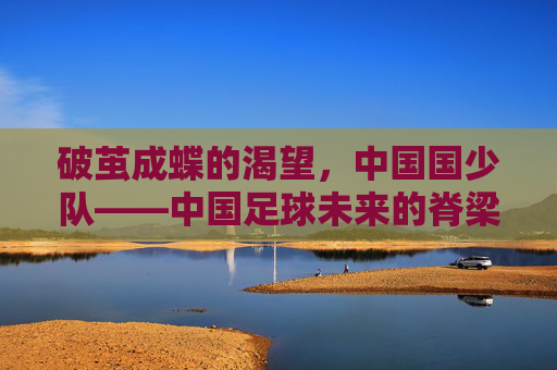 破茧成蝶的渴望，中国国少队——中国足球未来的脊梁