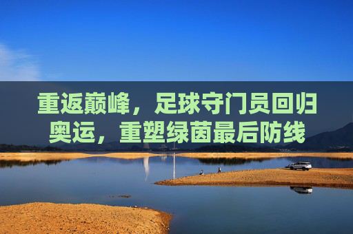 重返巅峰，足球守门员回归奥运，重塑绿茵最后防线