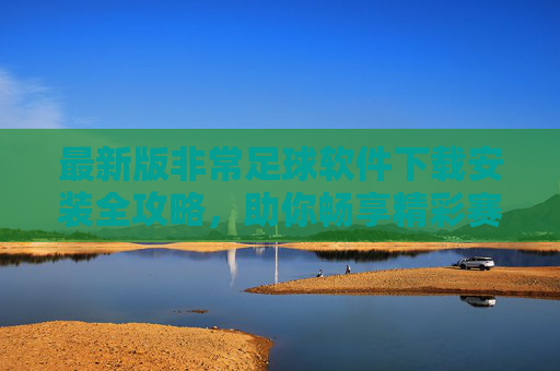 最新版非常足球软件下载安装全攻略，助你畅享精彩赛事