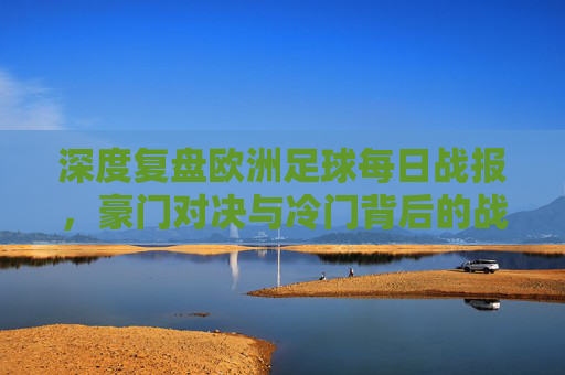 深度复盘欧洲足球每日战报，豪门对决与冷门背后的战术博弈