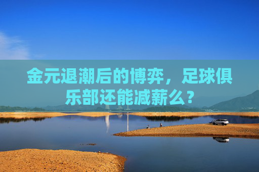 金元退潮后的博弈，足球俱乐部还能减薪么？