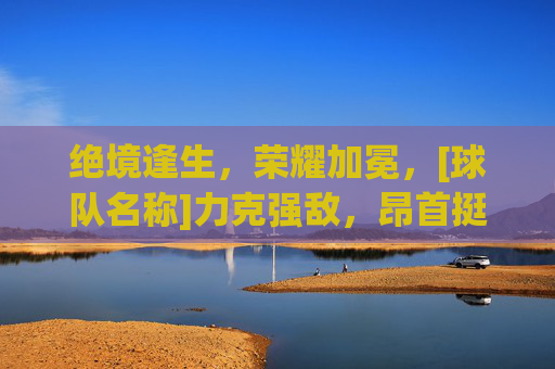 绝境逢生，荣耀加冕，[球队名称]力克强敌，昂首挺进八强