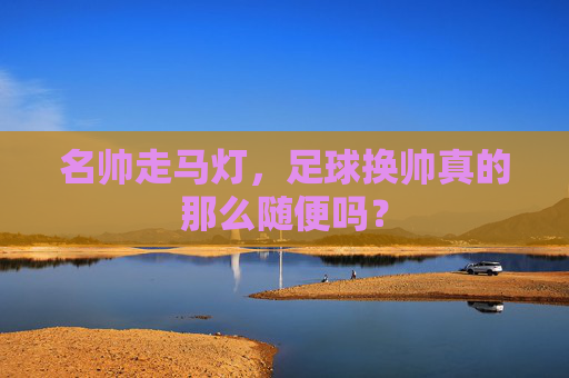 名帅走马灯,足球换帅真的那么随便吗?