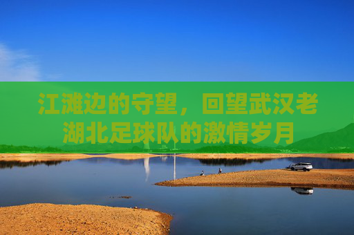 江滩边的守望,回望武汉老湖北足球队的激情岁月