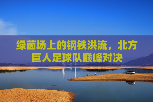 绿茵场上的钢铁洪流，北方巨人足球队巅峰对决