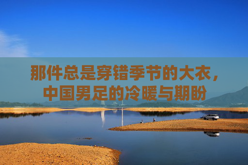 那件总是穿错季节的大衣,中国男足的冷暖与期盼