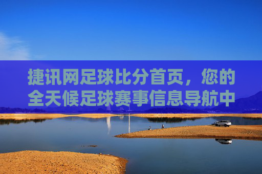 捷讯网足球比分首页,您的全天候足球赛事信息导航中心