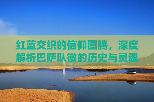 红蓝交织的信仰图腾,深度解析巴萨队徽的历史与灵魂