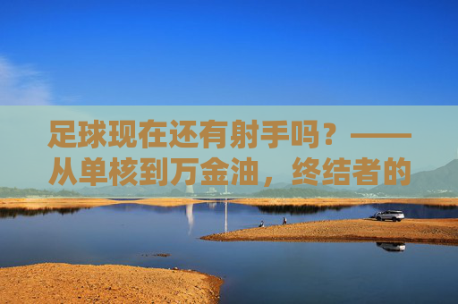 足球现在还有射手吗?——从单核到万金油,终结者的定义正在重构