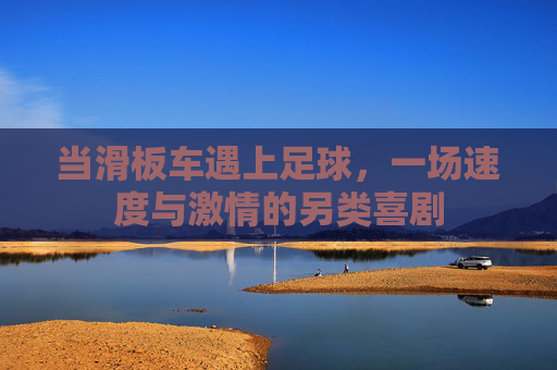当滑板车遇上足球,一场速度与激情的另类喜剧