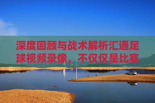 深度回顾与战术解析汇通足球视频录像,不仅仅是比赛,更是成长的阶梯