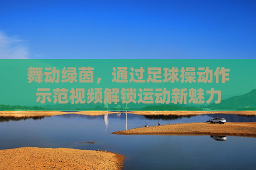 舞动绿茵,通过足球操动作示范视频解锁运动新魅力