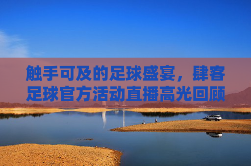 触手可及的足球盛宴,肆客足球官方活动直播高光回顾