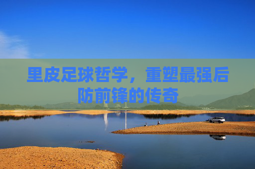 里皮足球哲学,重塑最强后防前锋的传奇