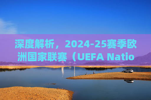深度解析,2024-25赛季欧洲国家联赛(UEFA Nations League)分组名单与竞争格局