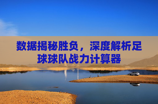 数据揭秘胜负,深度解析足球球队战力计算器
