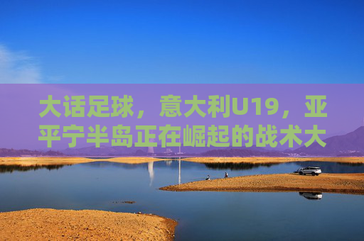 大话足球,意大利U19,亚平宁半岛正在崛起的战术大师班
