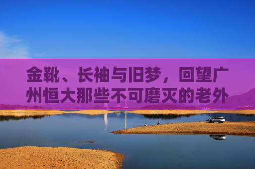 金靴、长袖与旧梦,回望广州恒大那些不可磨灭的老外援