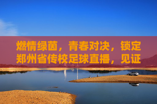 燃情绿茵,青春对决,锁定郑州省传校足球直播,见证热血时刻