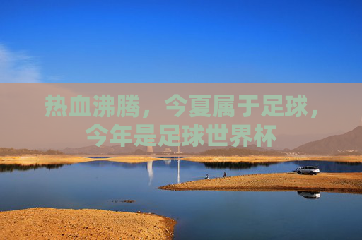 热血沸腾,今夏属于足球,今年是足球世界杯