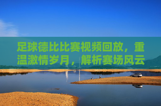 足球德比比赛视频回放,重温激情岁月,解析赛场风云