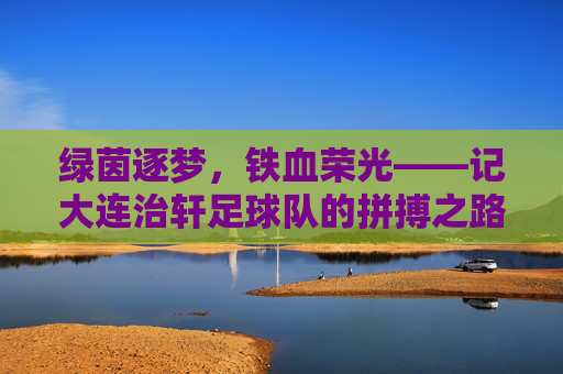 绿茵逐梦,铁血荣光——记大连治轩足球队的拼搏之路