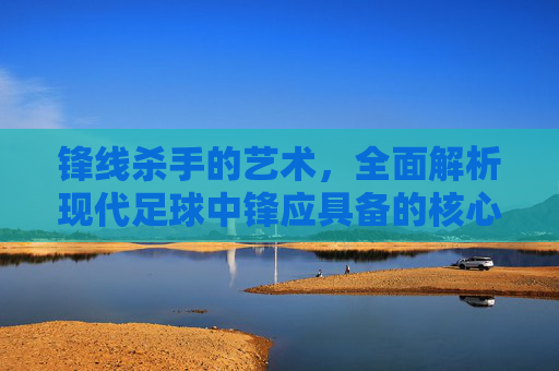 锋线杀手的艺术,全面解析现代足球中锋应具备的核心能力