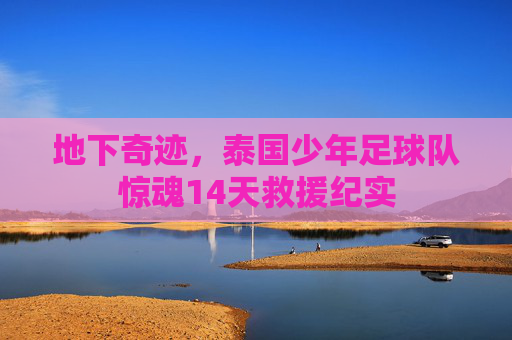 地下奇迹，泰国少年足球队惊魂14天救援纪实