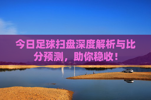 今日足球扫盘深度解析与比分预测,助你稳收!