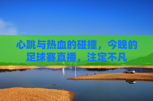 心跳与热血的碰撞，今晚的足球赛直播，注定不凡