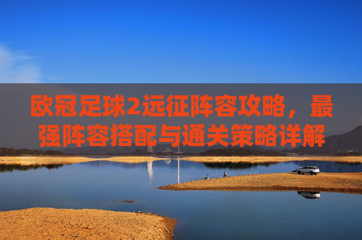 欧冠足球2远征阵容攻略，最强阵容搭配与通关策略详解