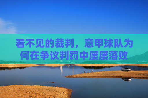 看不见的裁判,意甲球队为何在争议判罚中屡屡落败