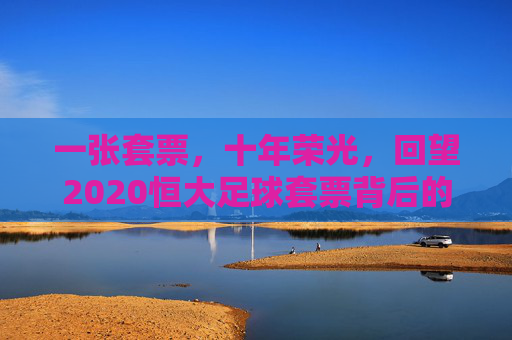 一张套票,十年荣光,回望2020恒大足球套票背后的青春与坚守