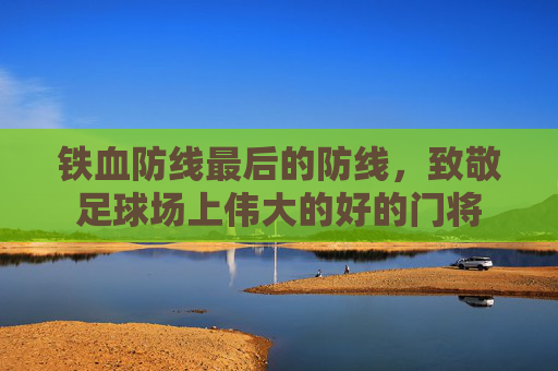 铁血防线最后的防线,致敬足球场上伟大的好的门将
