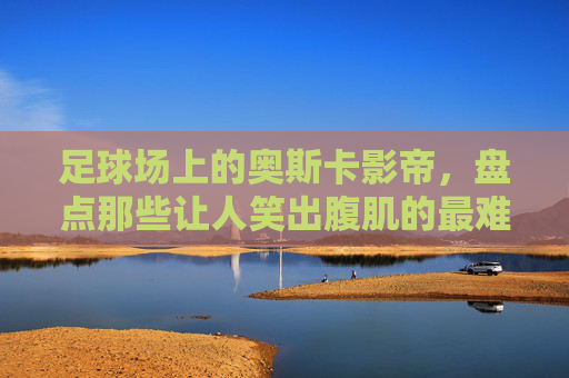 足球场上的奥斯卡影帝,盘点那些让人笑出腹肌的最难忘假摔视频