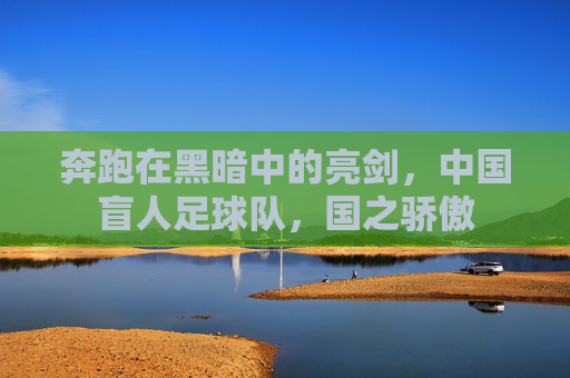 奔跑在黑暗中的亮剑,中国盲人足球队,国之骄傲